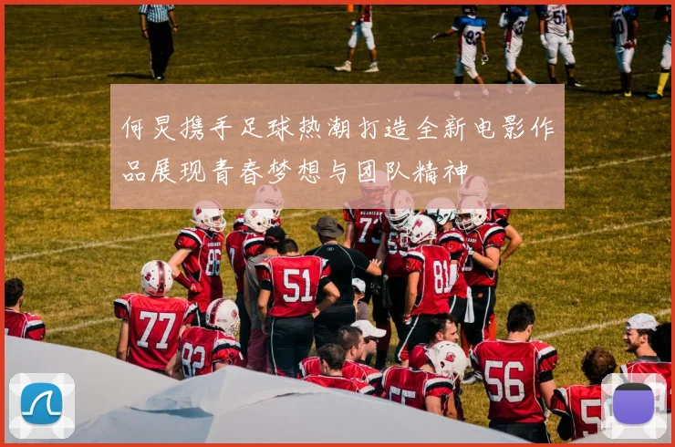 何炅携手足球热潮打造全新电影作品展现青春梦想与团队精神