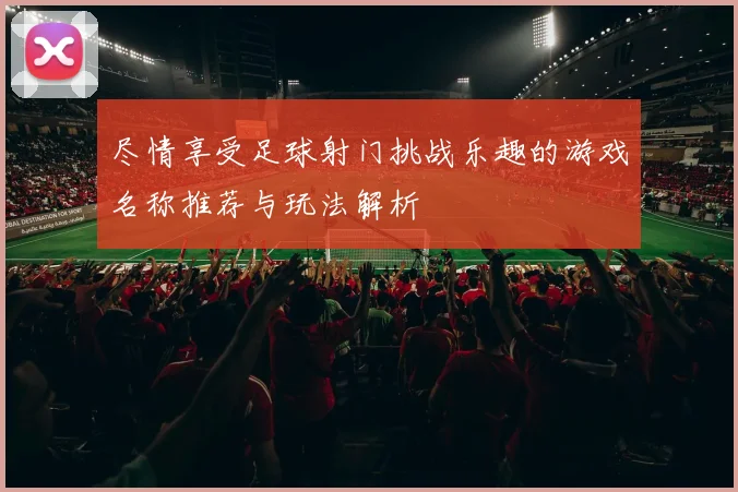 尽情享受足球射门挑战乐趣的游戏名称推荐与玩法解析