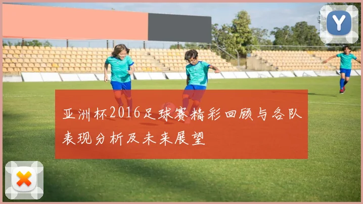亚洲杯2016足球赛精彩回顾与各队表现分析及未来展望