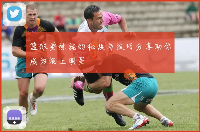 篮球要练就的秘诀与技巧分享助你成为场上明星