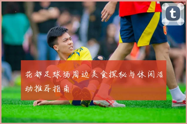 花都足球场周边美食探秘与休闲活动推荐指南