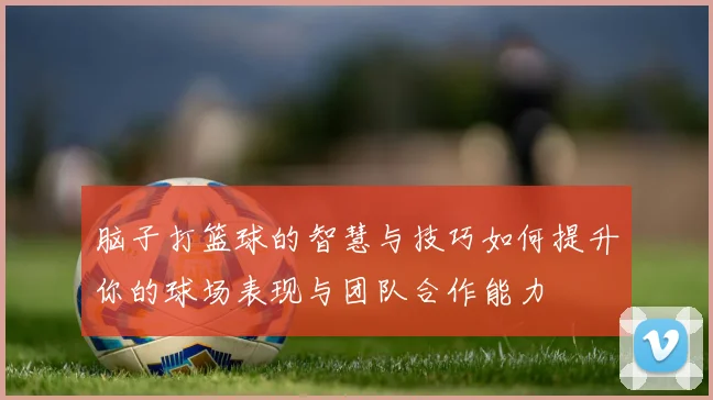 脑子打篮球的智慧与技巧如何提升你的球场表现与团队合作能力