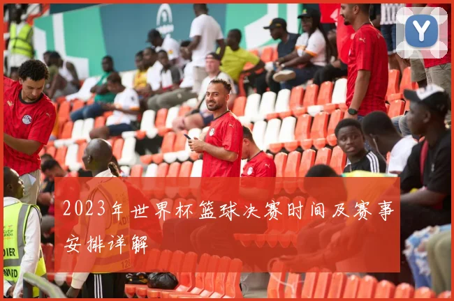 2023年世界杯篮球决赛时间及赛事安排详解